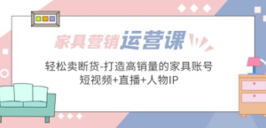 让你卖断货的家具营销运营课，打造高销量家具账号（短视频+直播+人物IP）-抖音之家