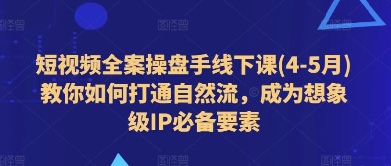短视频全案操盘手线下课(4-5月)教你如何打通自然流，成为想象级IP必备要素-抖音之家
