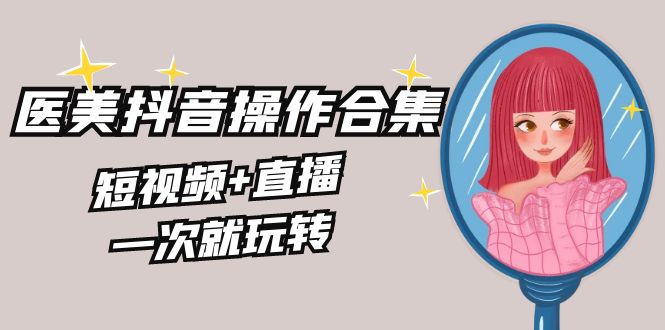 美业全干货·生美·医美抖音操作合集,短视频+直播,一次就玩转-抖音之家