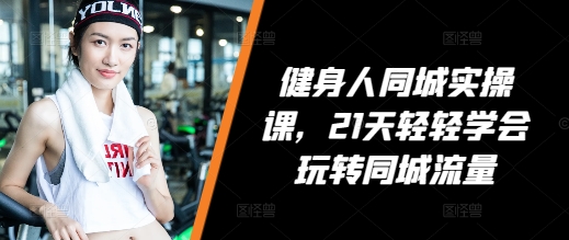 健身人同城实操课，21天轻轻学会玩转同城流量，健身直播实操指南-抖音之家