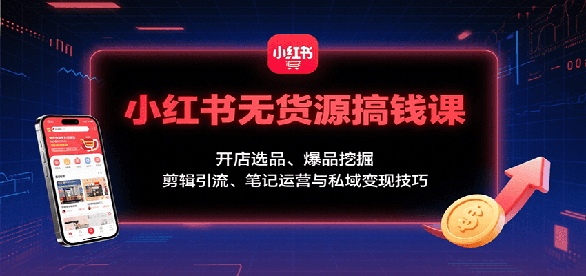小红书无货源搞钱课：开店选品、爆品挖掘，剪辑引流、笔记运营与私域变现技巧-红薯之家