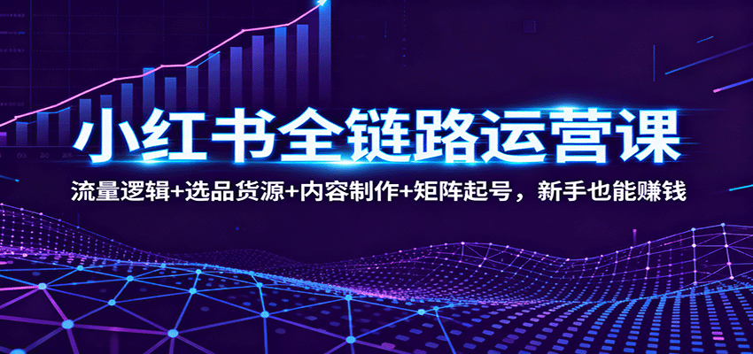 小红书全链路运营课：流量逻辑+选品货源+内容制作+矩阵起号，新手也能赚钱-红薯之家