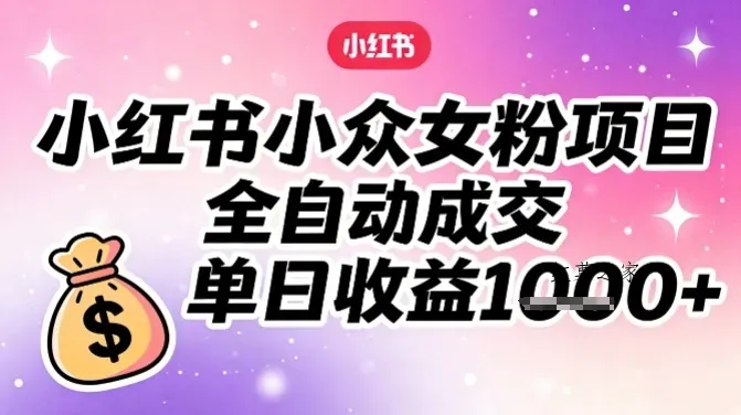 小红书小众女粉项目，全自动成交，单日收益多张-红薯之家