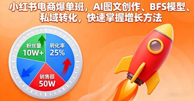 小红书电商爆单班，AI图文创作、BFS模型、私域转化，快速掌握增长方法-红薯之家