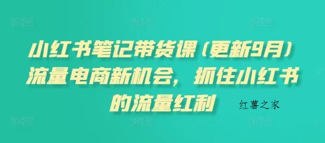 小红书笔记带货课(更新25年12月)流量电商新机会，抓住小红书的流量红利-红薯之家