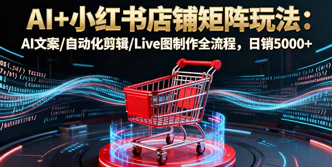 AI+小红书店铺矩阵玩法：AI文案/自动化剪辑/Live图制作全流程，日销5000+-红薯之家