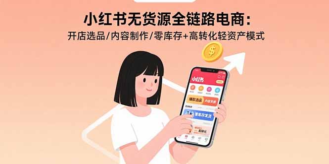 小红书无货源全链路电商：开店选品/内容制作/零库存+高转化轻资产模式-红薯之家