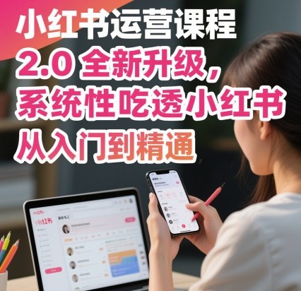 小红书运营课程2.0全新升级，从入门到精通，系统性吃透小红书-红薯之家