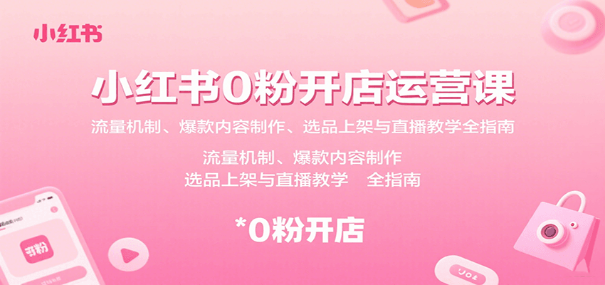 小红书0粉开店运营课：流量机制、爆款内容制作、选品上架与直播教学全指南-红薯之家