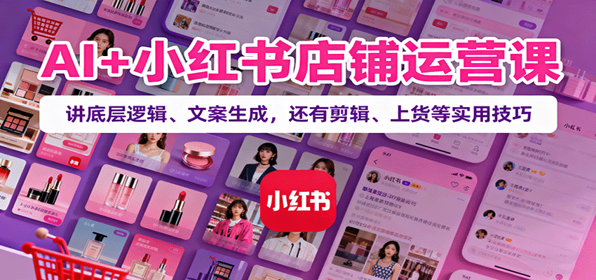 AI+小红书店铺运营课：讲底层逻辑、文案生成，还有剪辑、上货等实用技巧-红薯之家