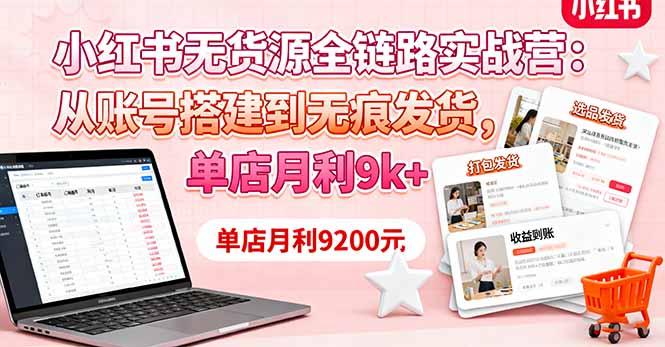 小红书无货源全链路实战营：从账号搭建到无痕发货，单店月利9k+-红薯之家