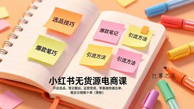 小红书无货源电商课，开店选品、笔记搬运、运营变现，零基础快速出单，稳定日销数十单(更新-红薯之家
