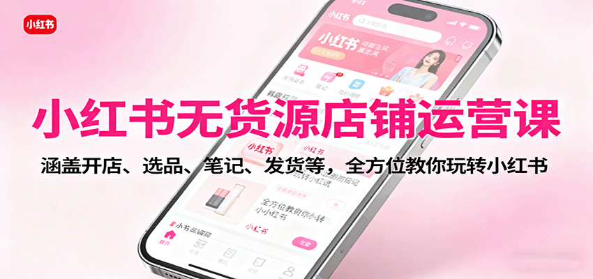 小红书无货源店铺运营课：涵盖开店、选品、笔记、发货等，全方位教你玩转小红书-红薯之家