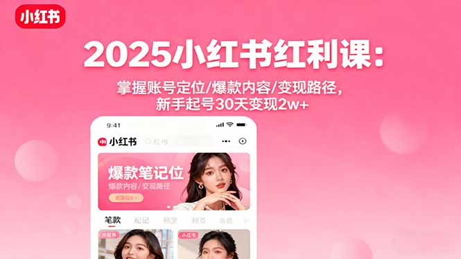 2025小红书红利课：掌握账号定位/爆款内容/变现路径，新手起号30天变现2w+-红薯之家